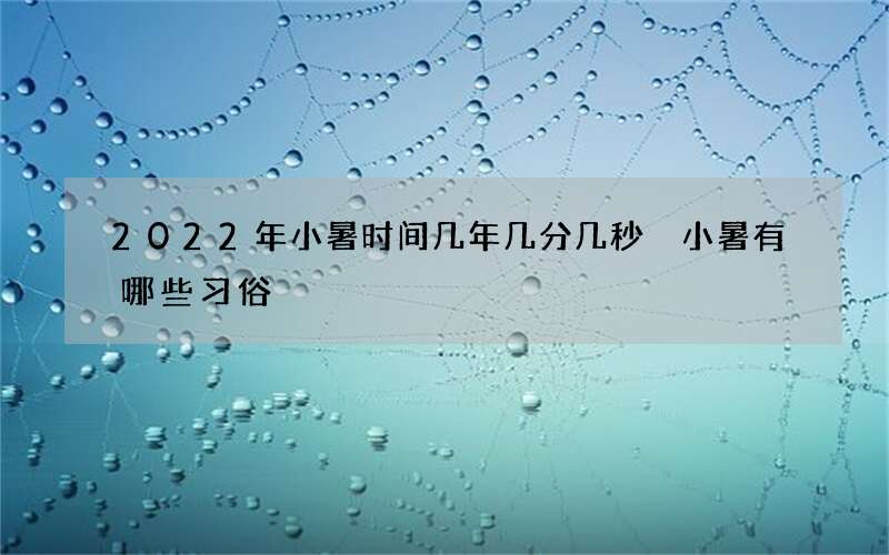 2022年小暑时间几年几分几秒 小暑有哪些习俗